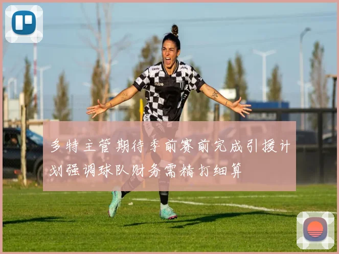 多特主管期待季前赛前完成引援计划强调球队财务需精打细算