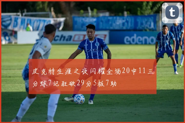 皮克特生涯之夜闪耀全场20中11三分球7记狂砍29分5板7助