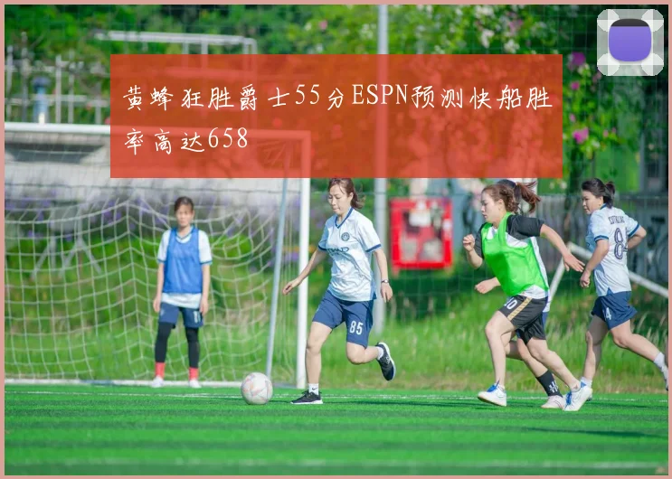 黄蜂狂胜爵士55分ESPN预测快船胜率高达658