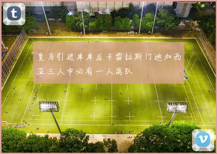 皇马引进库库后卡雷拉斯门迪加西亚三人中必有一人离队