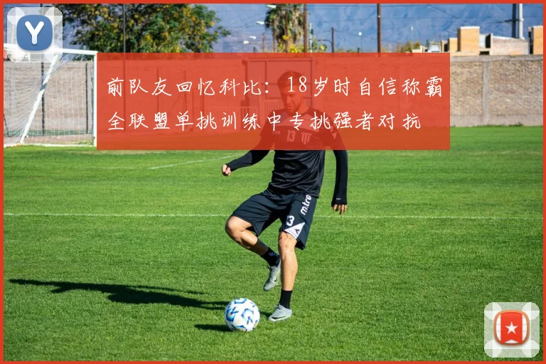 前队友回忆科比：18岁时自信称霸全联盟单挑训练中专挑强者对抗