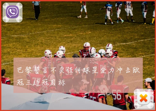 巴黎誓言不卖任何球星全力冲击欧冠三连冠目标