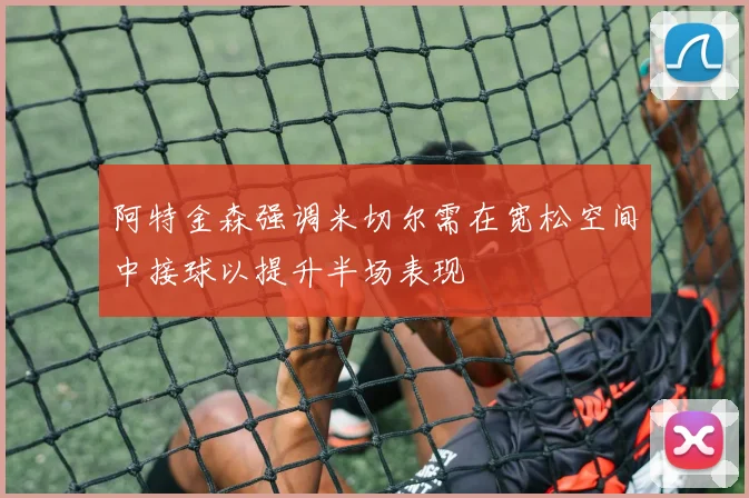 阿特金森强调米切尔需在宽松空间中接球以提升半场表现