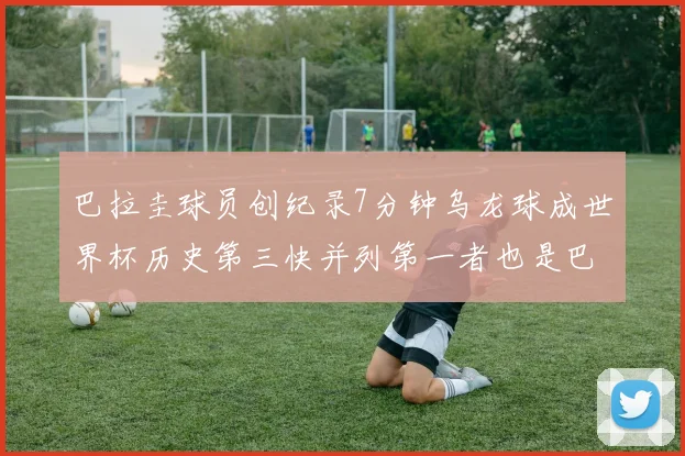巴拉圭球员创纪录7分钟乌龙球成世界杯历史第三快并列第一者也是巴拉圭人