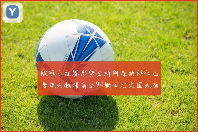 欧冠小组赛形势分析阿森纳拜仁已晋级利物浦高达94概率尤文国米面临挑战