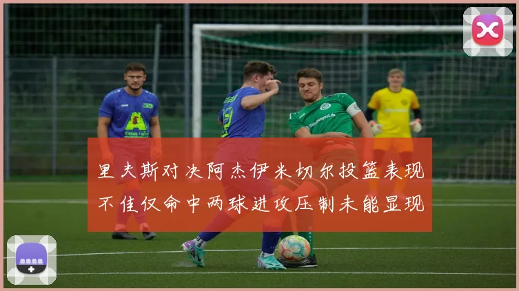 里夫斯对决阿杰伊米切尔投篮表现不佳仅命中两球进攻压制未能显现