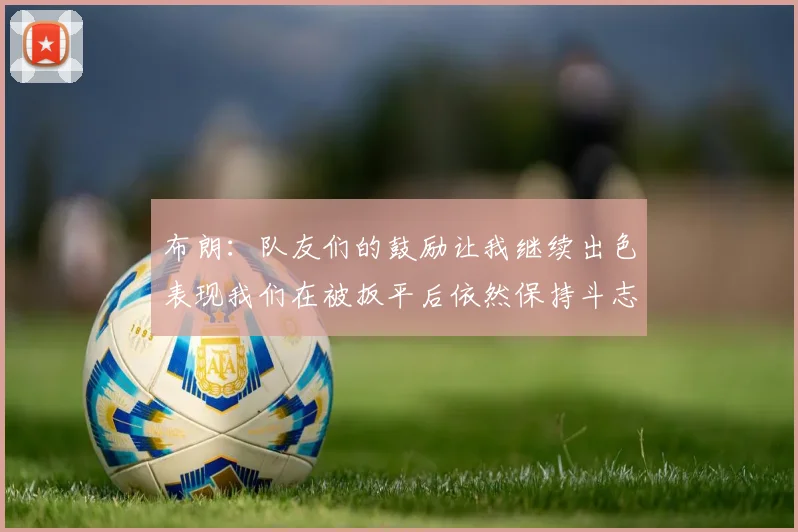 布朗：队友们的鼓励让我继续出色表现我们在被扳平后依然保持斗志