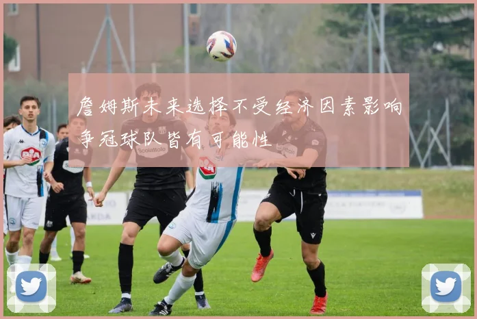 詹姆斯未来选择不受经济因素影响争冠球队皆有可能性