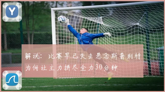 解说：比赛早已失去悬念斯普利特为何让主力拼尽全力30分钟