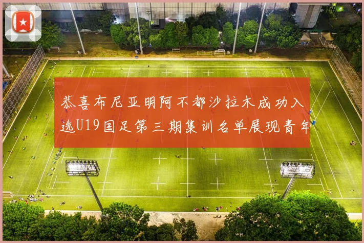 恭喜布尼亚明阿不都沙拉木成功入选U19国足第三期集训名单展现青年才俊风采