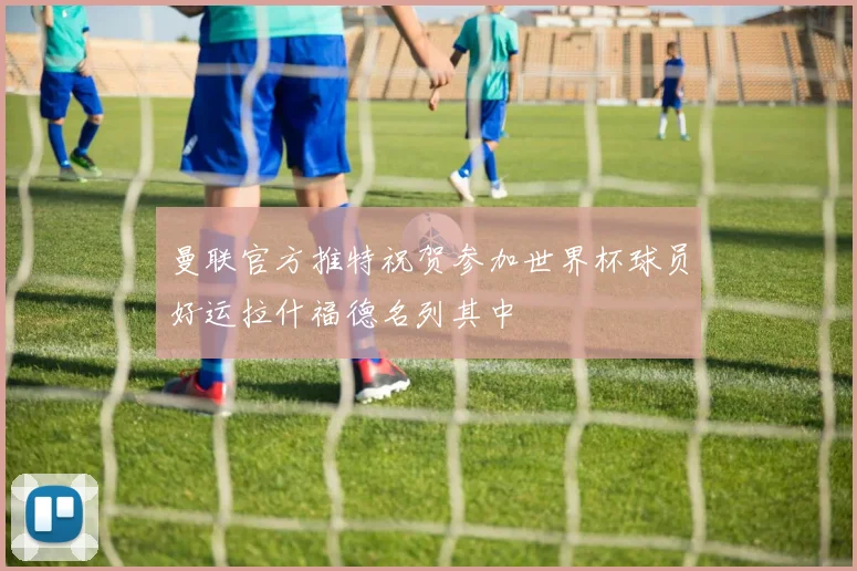 曼联官方推特祝贺参加世界杯球员好运拉什福德名列其中