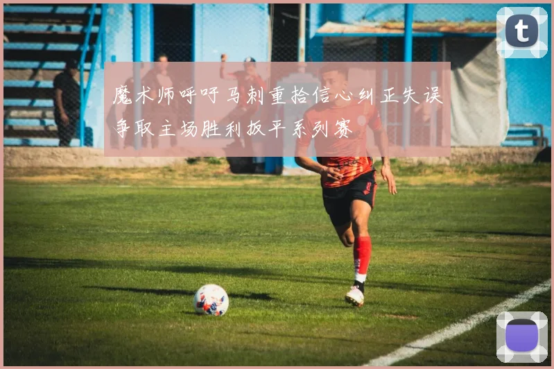 魔术师呼吁马刺重拾信心纠正失误争取主场胜利扳平系列赛