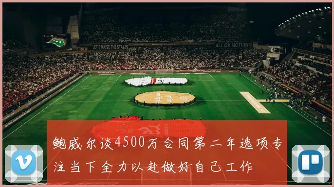 鲍威尔谈4500万合同第二年选项专注当下全力以赴做好自己工作