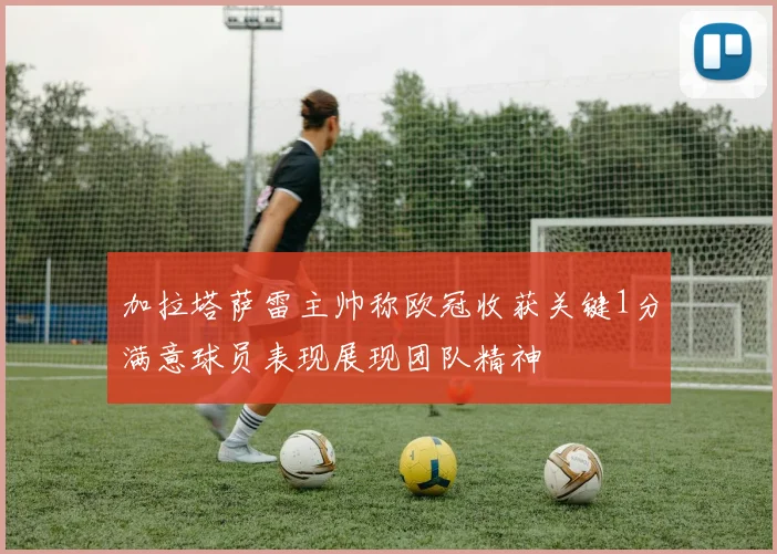 加拉塔萨雷主帅称欧冠收获关键1分满意球员表现展现团队精神