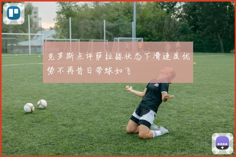 克罗斯点评萨拉赫状态下滑速度优势不再昔日带球如飞
