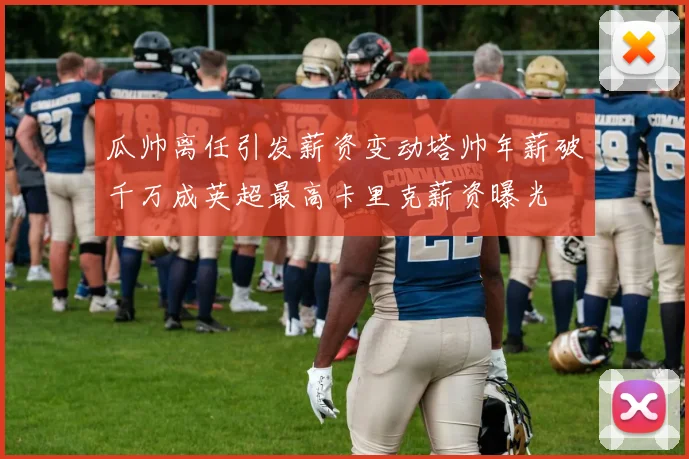 瓜帅离任引发薪资变动塔帅年薪破千万成英超最高卡里克薪资曝光