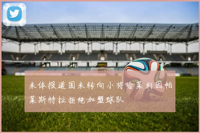 米体报道国米转向小将哈莱利因帕莱斯特拉拒绝加盟球队