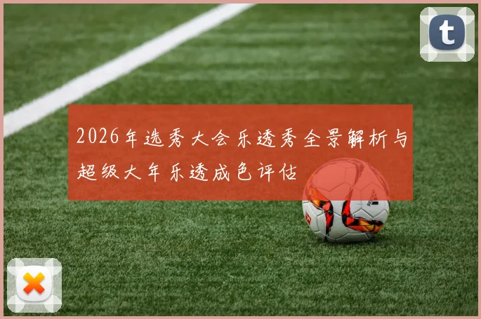 2026年选秀大会乐透秀全景解析与超级大年乐透成色评估