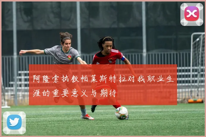 阿隆索执教帕莱斯特拉对我职业生涯的重要意义与期待