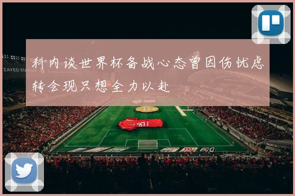 科内谈世界杯备战心态曾因伤忧虑转会现只想全力以赴