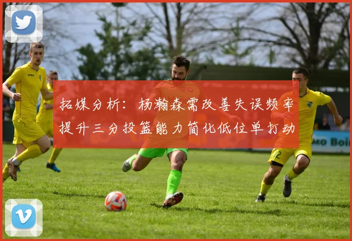 拓媒分析：杨瀚森需改善失误频率提升三分投篮能力简化低位单打动作