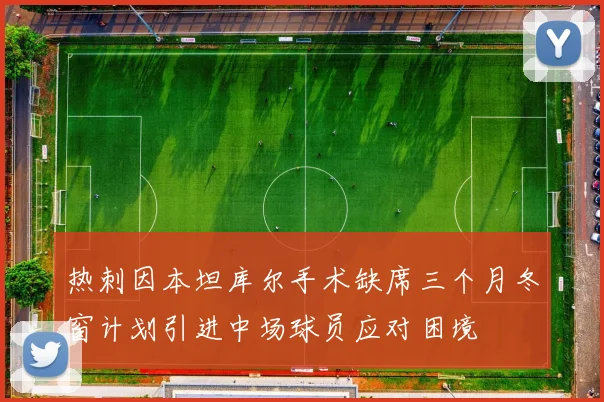 热刺因本坦库尔手术缺席三个月冬窗计划引进中场球员应对困境
