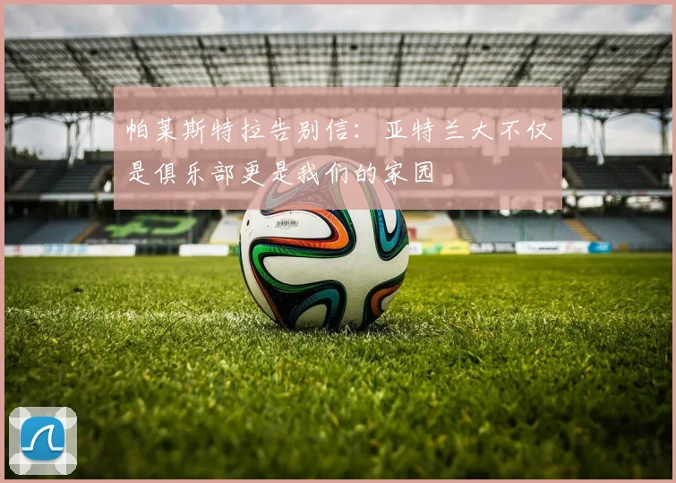 帕莱斯特拉告别信：亚特兰大不仅是俱乐部更是我们的家园